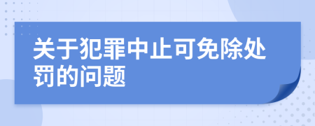 关于犯罪中止可免除处罚的问题