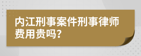 内江刑事案件刑事律师费用贵吗？