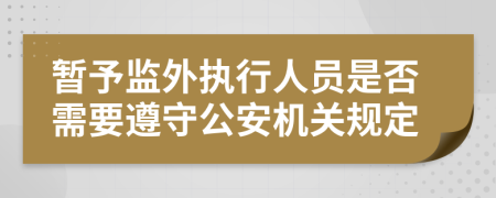 暂予监外执行人员是否需要遵守公安机关规定