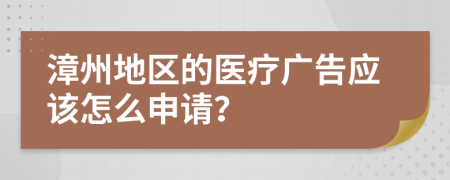 漳州地区的医疗广告应该怎么申请？