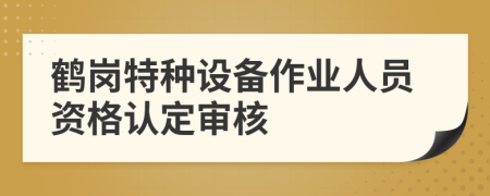 鹤岗特种设备作业人员资格认定审核