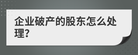 企业破产的股东怎么处理？