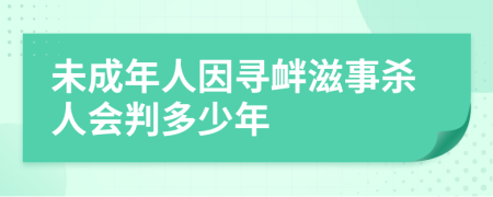 未成年人因寻衅滋事杀人会判多少年