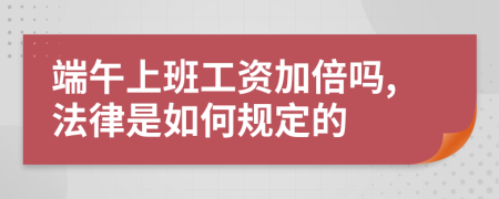 端午上班工资加倍吗,法律是如何规定的