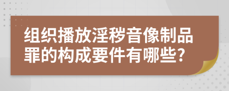 组织播放淫秽音像制品罪的构成要件有哪些?