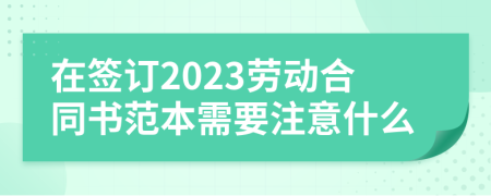 在签订2023劳动合同书范本需要注意什么