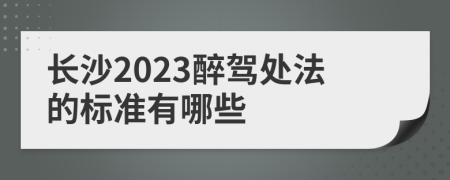 长沙2023醉驾处法的标准有哪些