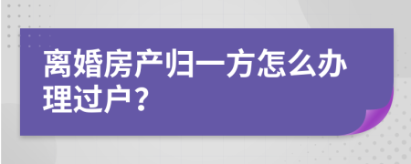 离婚房产归一方怎么办理过户？