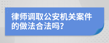 律师调取公安机关案件的做法合法吗？