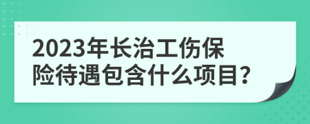 2023年长治工伤保险待遇包含什么项目？