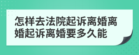 怎样去法院起诉离婚离婚起诉离婚要多久能