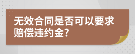 无效合同是否可以要求赔偿违约金?