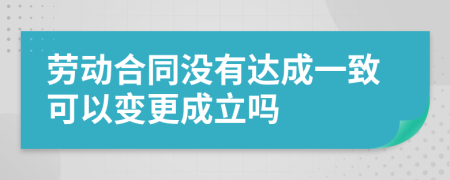 劳动合同没有达成一致可以变更成立吗