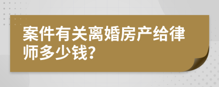 案件有关离婚房产给律师多少钱？