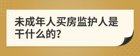 未成年人买房监护人是干什么的？