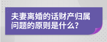 夫妻离婚的话财产归属问题的原则是什么？