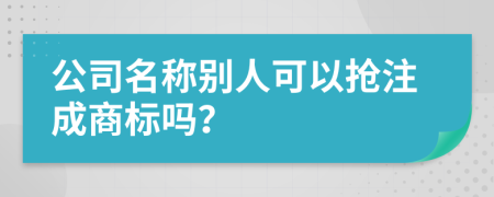 公司名称别人可以抢注成商标吗？