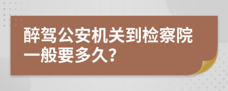 醉驾公安机关到检察院一般要多久？