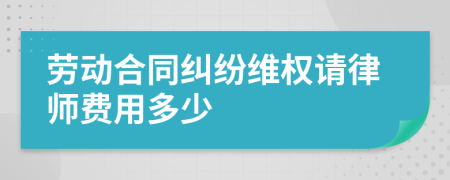 劳动合同纠纷维权请律师费用多少