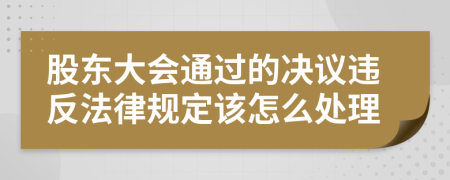 股东大会通过的决议违反法律规定该怎么处理