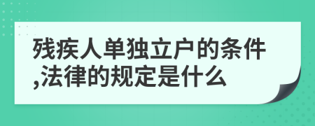 残疾人单独立户的条件,法律的规定是什么
