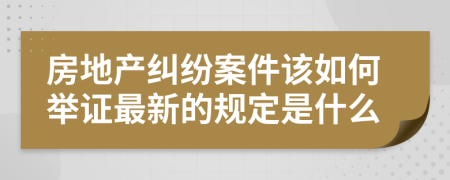 房地产纠纷案件该如何举证最新的规定是什么