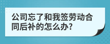 公司忘了和我签劳动合同后补的怎么办?