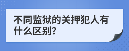 不同监狱的关押犯人有什么区别？