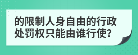 的限制人身自由的行政处罚权只能由谁行使？