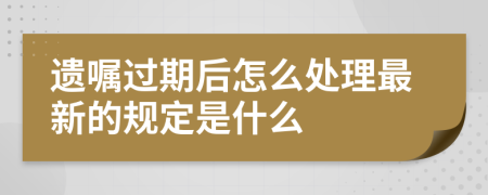 遗嘱过期后怎么处理最新的规定是什么