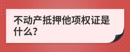 不动产抵押他项权证是什么？