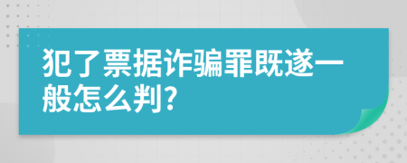 犯了票据诈骗罪既遂一般怎么判?