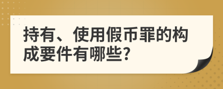 持有、使用假币罪的构成要件有哪些?