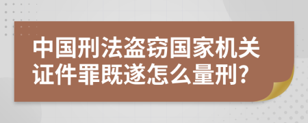 中国刑法盗窃国家机关证件罪既遂怎么量刑?