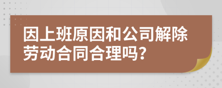 因上班原因和公司解除劳动合同合理吗？