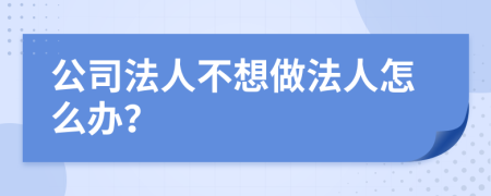 公司法人不想做法人怎么办？