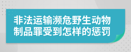 非法运输濒危野生动物制品罪受到怎样的惩罚