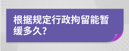 根据规定行政拘留能暂缓多久？