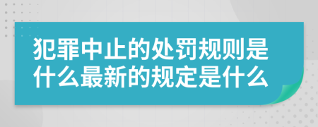 犯罪中止的处罚规则是什么最新的规定是什么