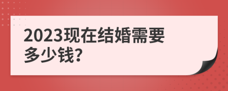 2023现在结婚需要多少钱？