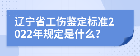 辽宁省工伤鉴定标准2022年规定是什么？