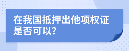 在我国抵押出他项权证是否可以？