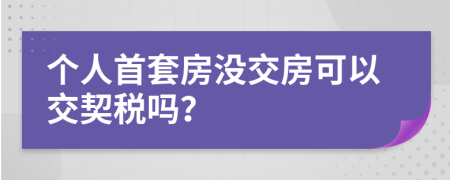 个人首套房没交房可以交契税吗？