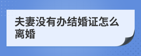 夫妻没有办结婚证怎么离婚