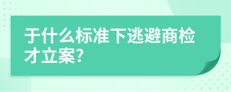 于什么标准下逃避商检才立案?