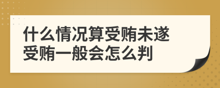 什么情况算受贿未遂 受贿一般会怎么判