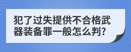 犯了过失提供不合格武器装备罪一般怎么判?