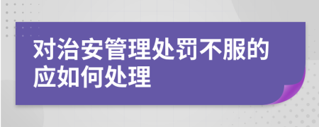 对治安管理处罚不服的应如何处理