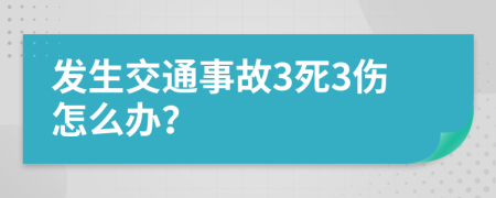 发生交通事故3死3伤怎么办？