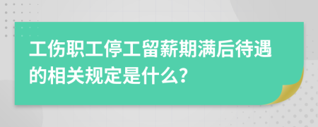 工伤职工停工留薪期满后待遇的相关规定是什么？